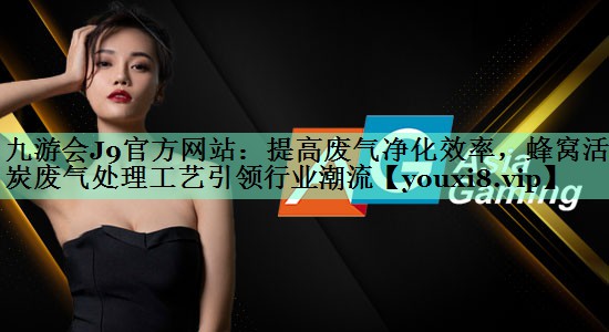 九游会J9官方网站：提高废气净化效率，蜂窝活性炭废气处理工艺引领行业潮流