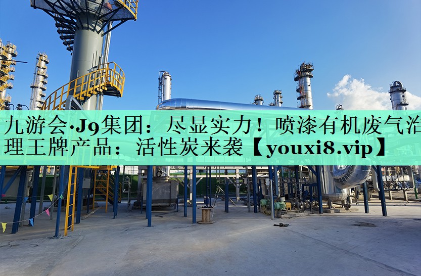 九游会·J9集团：尽显实力！喷漆有机废气治理王牌产品：活性炭来袭