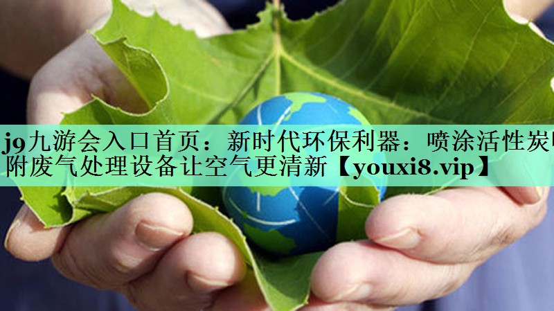 j9九游会入口首页：新时代环保利器：喷涂活性炭吸附废气处理设备让空气更清新