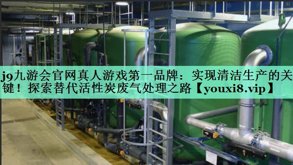 j9九游会官网真人游戏第一品牌：实现清洁生产的关键！探索替代活性炭废气处理之路