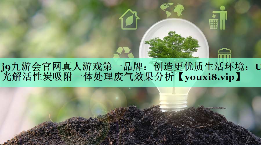 j9九游会官网真人游戏第一品牌：创造更优质生活环境：UV光解活性炭吸附一体处理废气效果分析