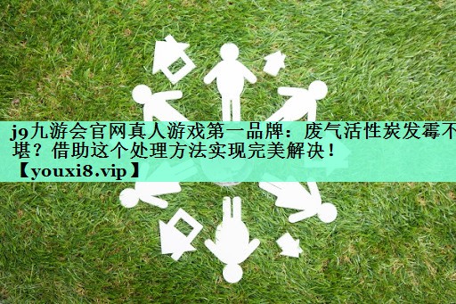 j9九游会官网真人游戏第一品牌：废气活性炭发霉不堪？借助这个处理方法实现完美解决！
