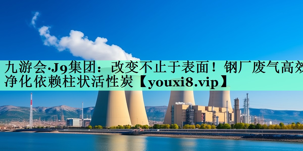 九游会·J9集团：改变不止于表面！钢厂废气高效净化依赖柱状活性炭