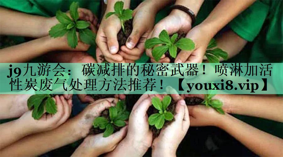 j9九游会：碳减排的秘密武器！喷淋加活性炭废气处理方法推荐！