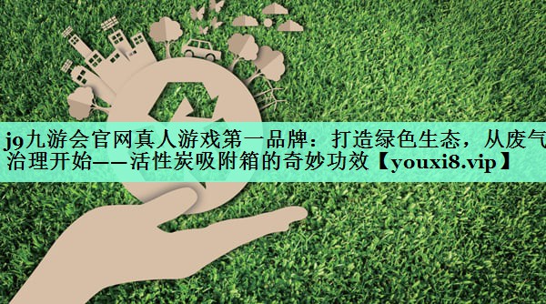 j9九游会官网真人游戏第一品牌：打造绿色生态，从废气治理开始——活性炭吸附箱的奇妙功效