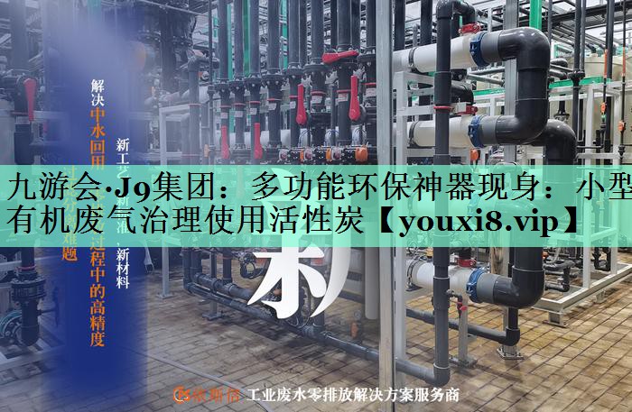 九游会·J9集团：多功能环保神器现身：小型有机废气治理使用活性炭