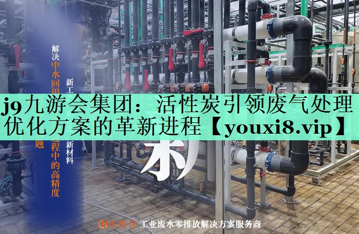 j9九游会集团：活性炭引领废气处理优化方案的革新进程