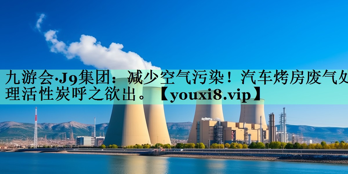 九游会·J9集团：减少空气污染！汽车烤房废气处理活性炭呼之欲出。