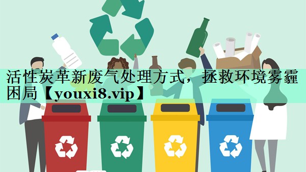 活性炭革新废气处理方式，拯救环境雾霾困局