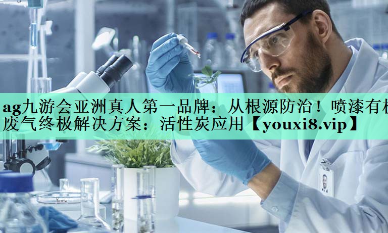 ag九游会亚洲真人第一品牌：从根源防治！喷漆有机废气终极解决方案：活性炭应用