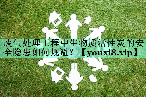 废气处理工程中生物质活性炭的安全隐患如何规避？