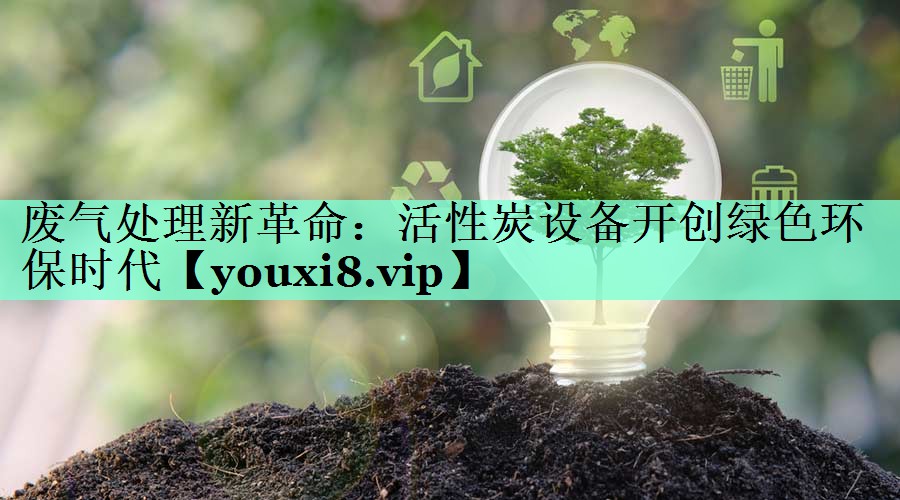 废气处理新革命：活性炭设备开创绿色环保时代