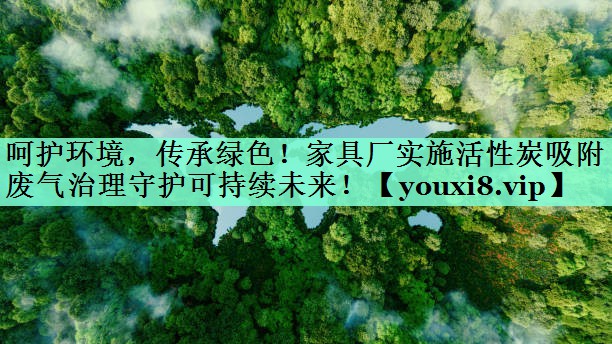 呵护环境，传承绿色！家具厂实施活性炭吸附废气治理守护可持续未来！