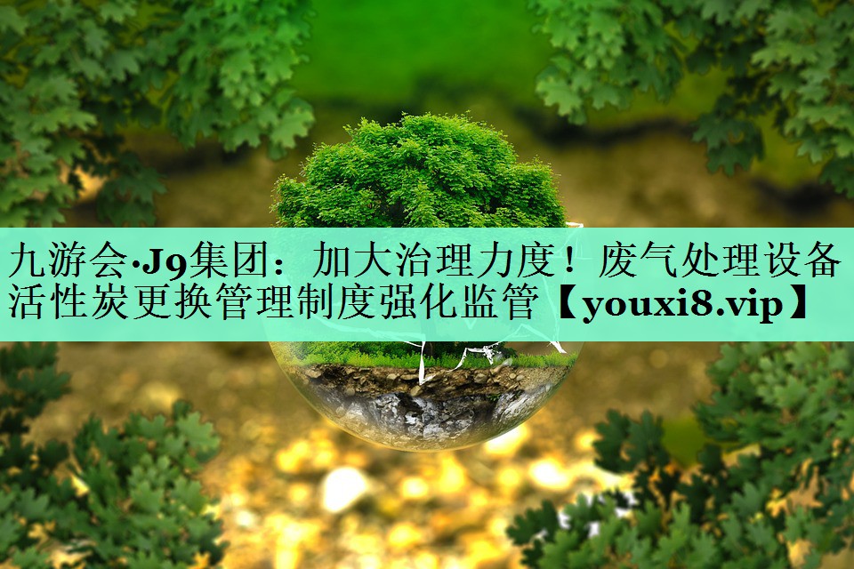 九游会·J9集团：加大治理力度！废气处理设备活性炭更换管理制度强化监管