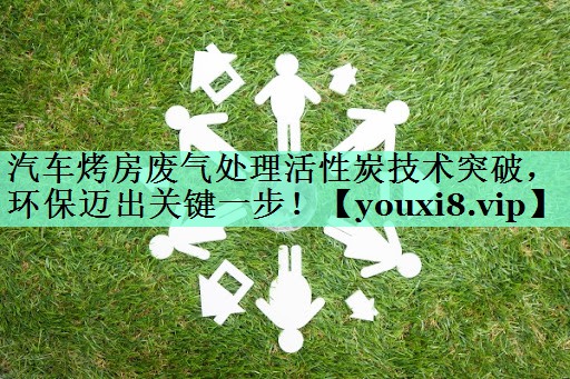 汽车烤房废气处理活性炭技术突破，环保迈出关键一步！