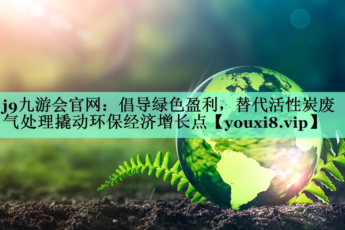 j9九游会官网：倡导绿色盈利，替代活性炭废气处理撬动环保经济增长点