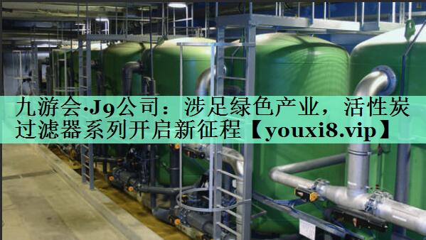 九游会·J9公司：涉足绿色产业，活性炭过滤器系列开启新征程