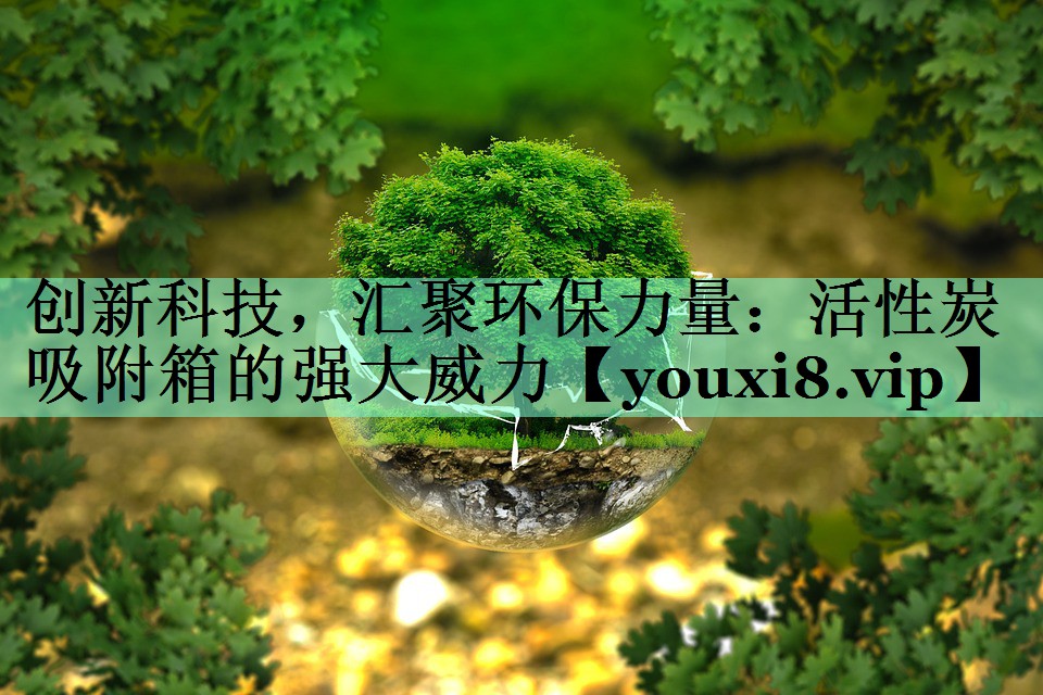<strong>创新科技，汇聚环保力量：活性炭吸附箱的强大威力</strong>