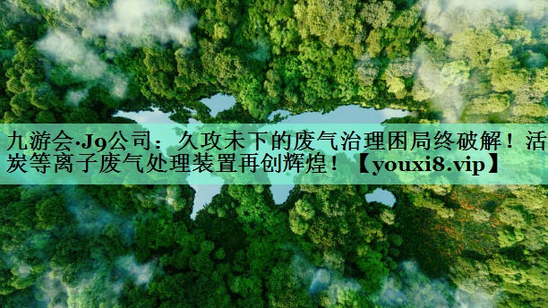 九游会·J9公司：久攻未下的废气治理困局终破解！活性炭等离子废气处理装置再创辉煌！