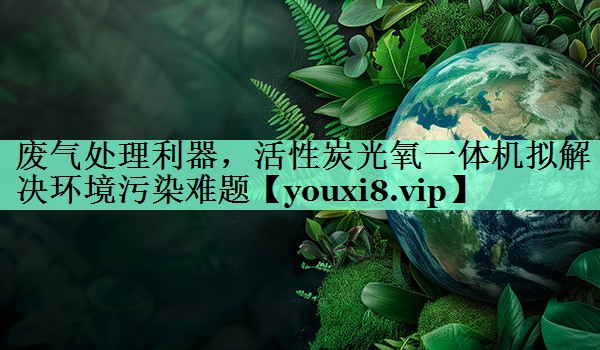 <strong>废气处理利器，活性炭光氧一体机拟解决环境污染难题</strong>