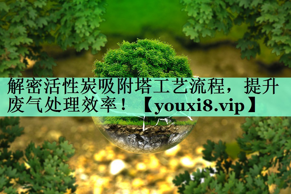 解密活性炭吸附塔工艺流程，提升废气处理效率！
