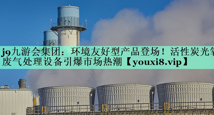 j9九游会集团：环境友好型产品登场！活性炭光氧废气处理设备引爆市场热潮