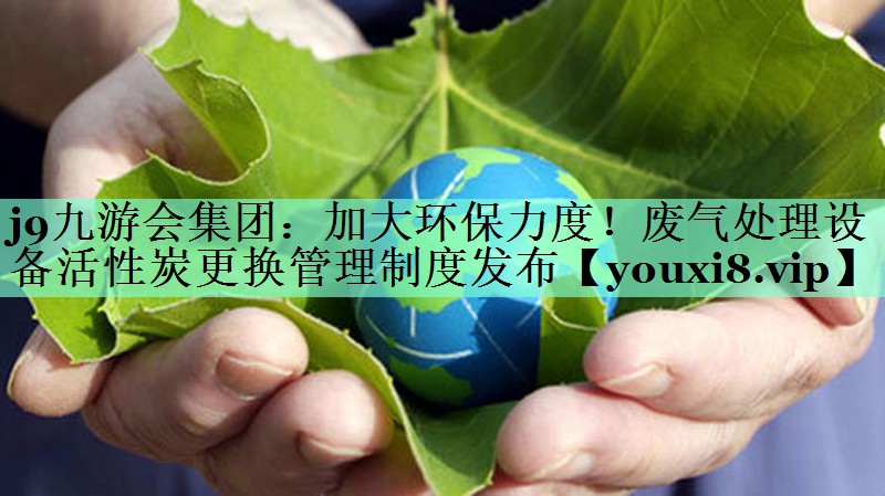 <strong>j9九游会集团：加大环保力度！废气处理设备活性炭更换管理制度发布</strong>