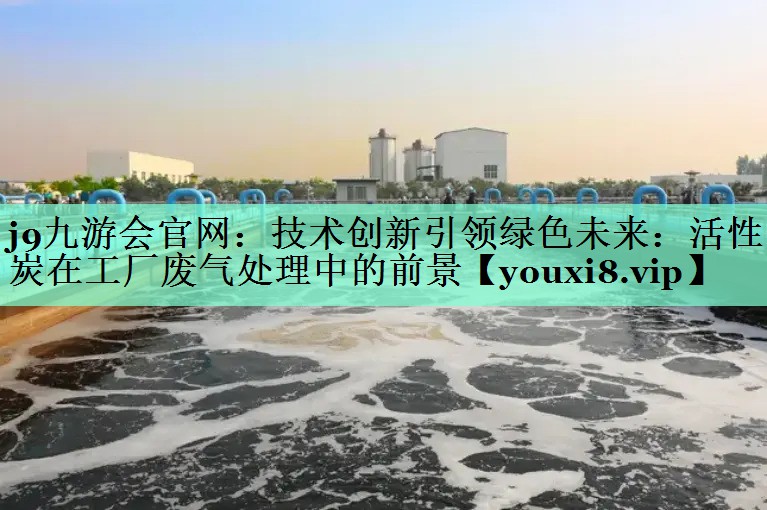 <strong>j9九游会官网：技术创新引领绿色未来：活性炭在工厂废气处理中的前景</strong>
