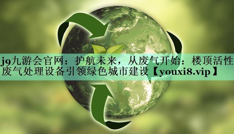 <strong>j9九游会官网：护航未来，从废气开始：楼顶活性炭废气处理设备引领绿色城市建设</strong>