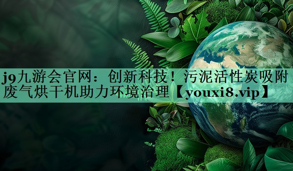 <strong>j9九游会官网：创新科技！污泥活性炭吸附废气烘干机助力环境治理</strong>