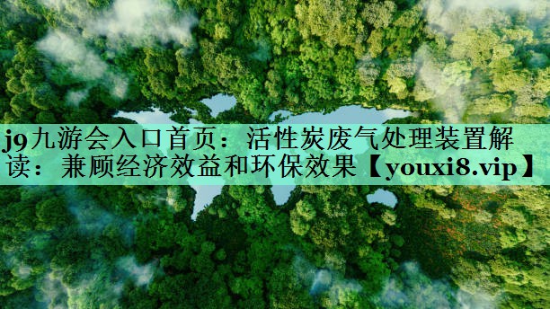 j9九游会入口首页：活性炭废气处理装置解读：兼顾经济效益和环保效果