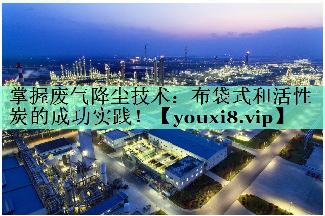 掌握废气降尘技术：布袋式和活性炭的成功实践！