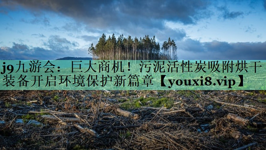 j9九游会：巨大商机！污泥活性炭吸附烘干装备开启环境保护新篇章