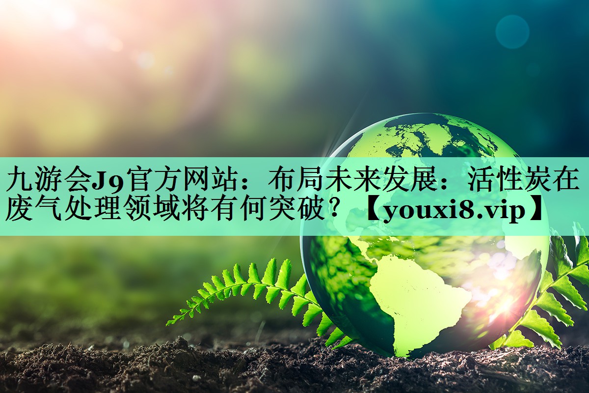 九游会J9官方网站：布局未来发展：活性炭在废气处理领域将有何突破？