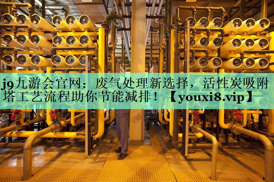 j9九游会官网：废气处理新选择，活性炭吸附塔工艺流程助你节能减排！