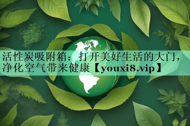 活性炭吸附箱：打开美好生活的大门，净化空气带来健康