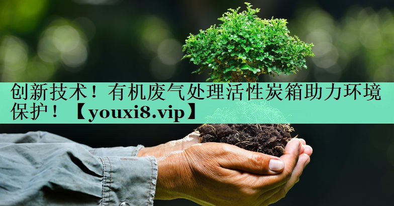 创新技术！有机废气处理活性炭箱助力环境保护！