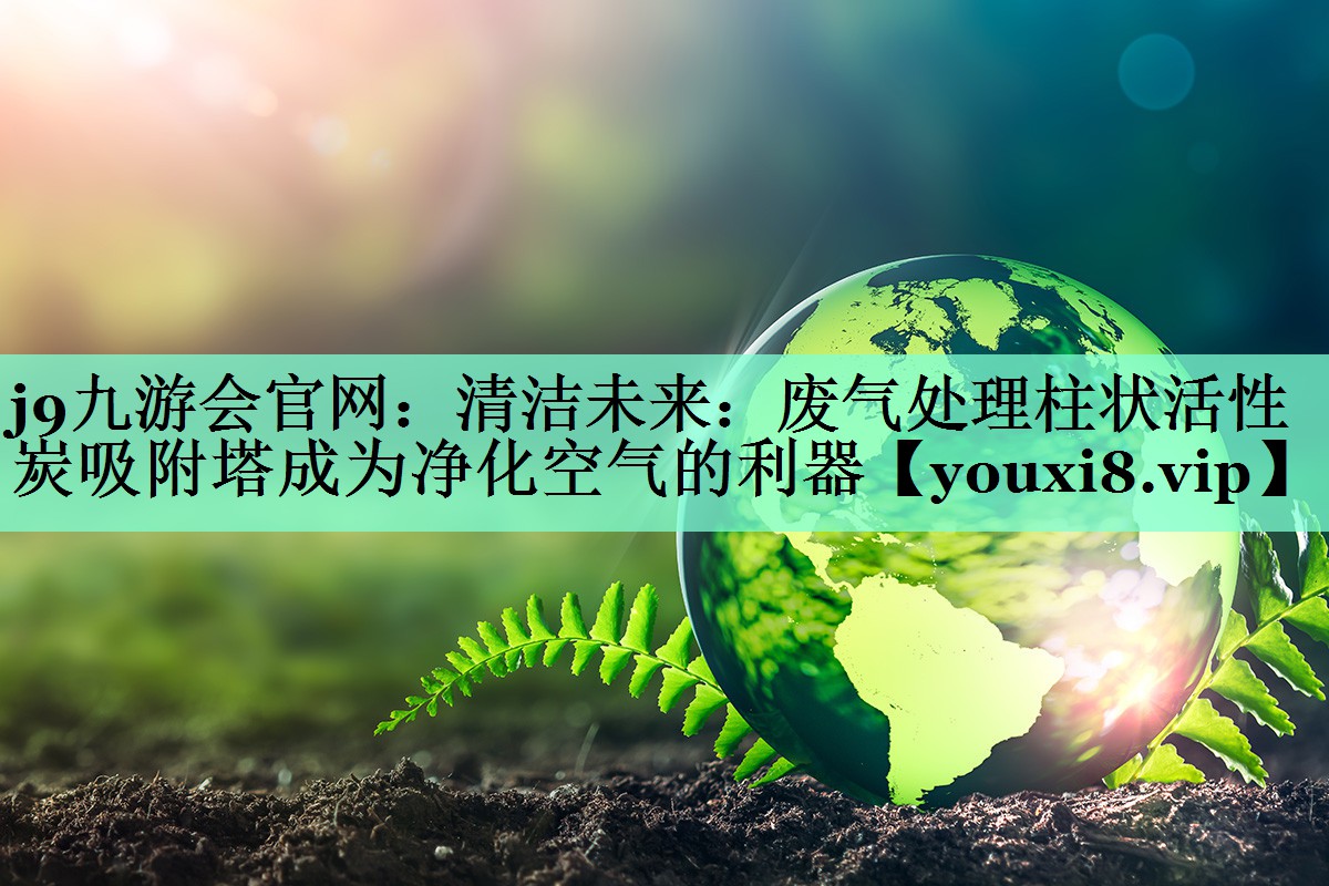 j9九游会官网：清洁未来：废气处理柱状活性炭吸附塔成为净化空气的利器