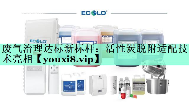 废气治理达标新标杆：活性炭脱附适配技术亮相