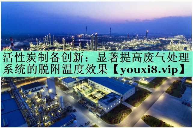 活性炭制备创新：显著提高废气处理系统的脱附温度效果