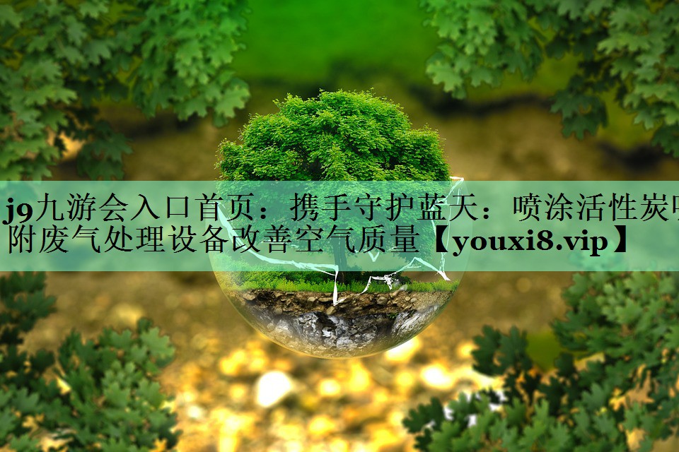 携手守护蓝天：喷涂活性炭吸附废气处理设备改善空气质量