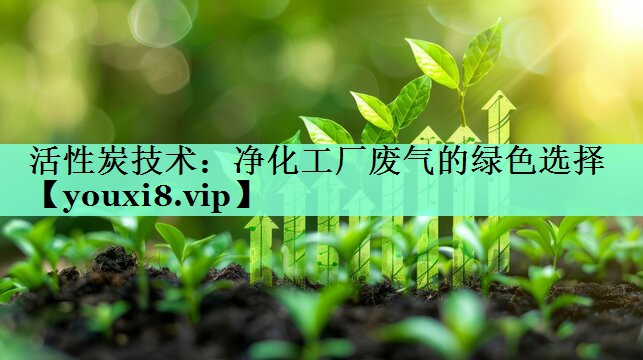 活性炭技术：净化工厂废气的绿色选择