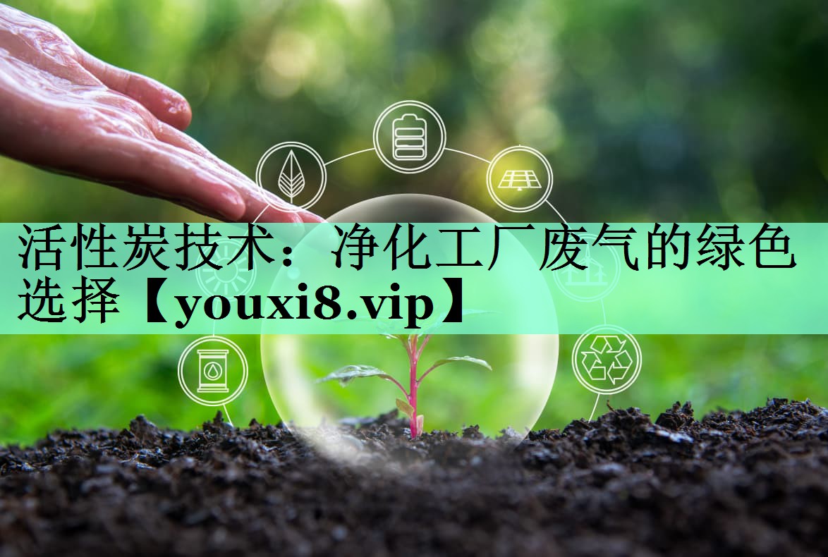 活性炭技术：净化工厂废气的绿色选择