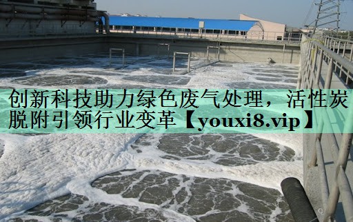 创新科技助力绿色废气处理，活性炭脱附引领行业变革
