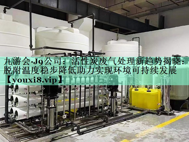 活性炭废气处理新趋势揭晓：脱附温度稳步降低助力实现环境可持续发展