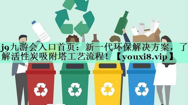 新一代环保解决方案，了解活性炭吸附塔工艺流程！