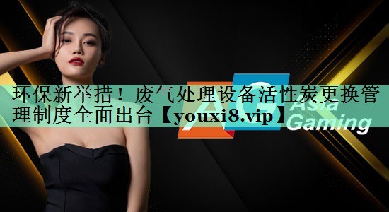 环保新举措！废气处理设备活性炭更换管理制度全面出台