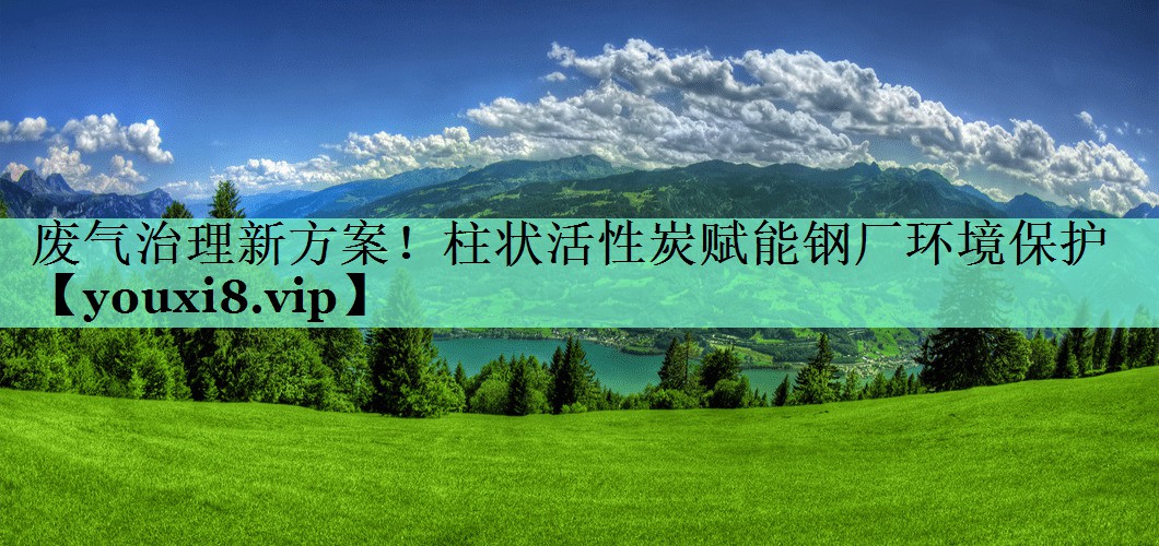 废气治理新方案！柱状活性炭赋能钢厂环境保护