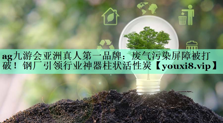 废气污染屏障被打破！钢厂引领行业神器柱状活性炭