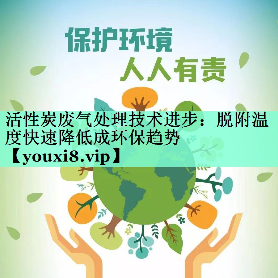 活性炭废气处理技术进步：脱附温度快速降低成环保趋势